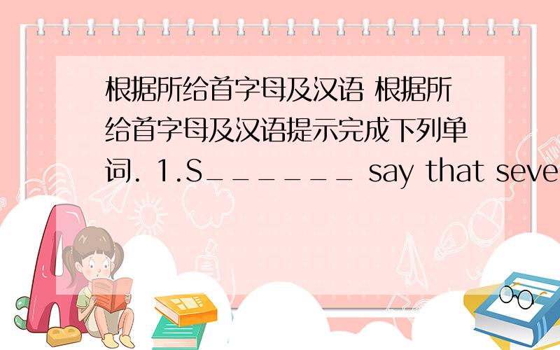 根据所给首字母及汉语 根据所给首字母及汉语提示完成下列单词. 1.S______ say that seventy-fo