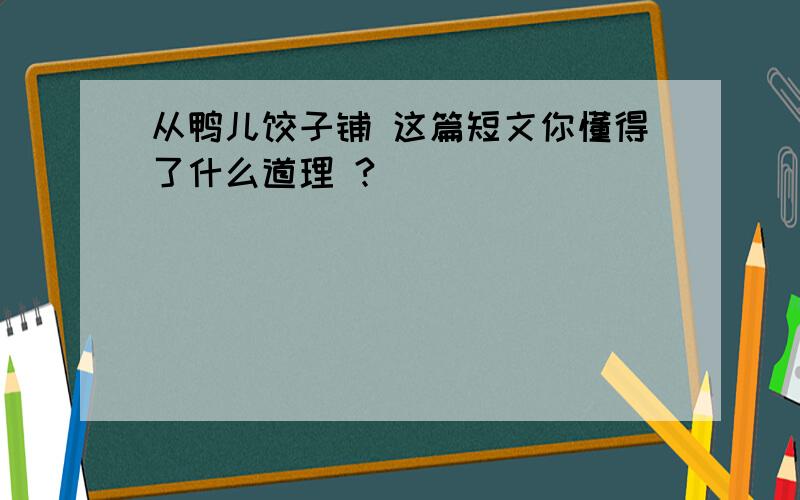 从鸭儿饺子铺 这篇短文你懂得了什么道理 ?