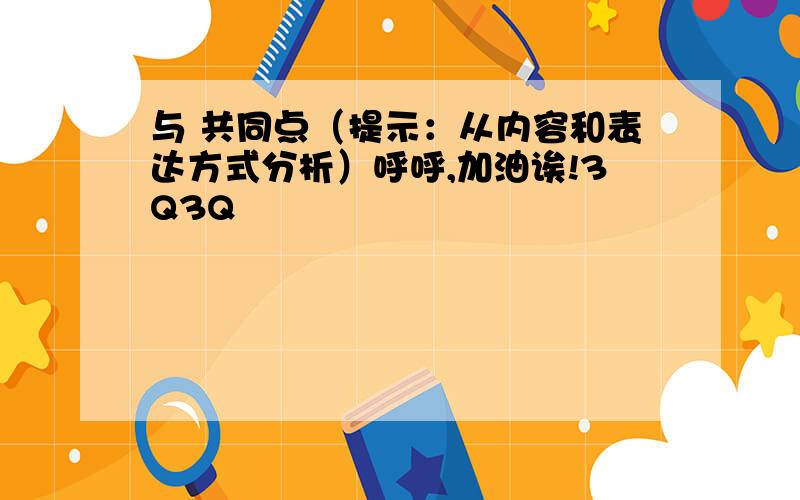 与 共同点（提示：从内容和表达方式分析）呼呼,加油诶!3Q3Q