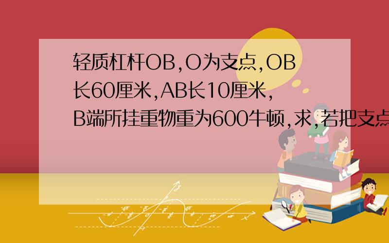 轻质杠杆OB,O为支点,OB长60厘米,AB长10厘米,B端所挂重物重为600牛顿,求,若把支点O向A移动10厘米,拉力