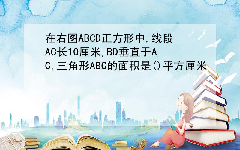 在右图ABCD正方形中,线段AC长10厘米,BD垂直于AC,三角形ABC的面积是()平方厘米