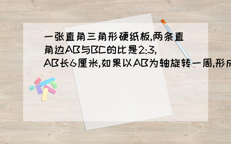 一张直角三角形硬纸板,两条直角边AB与BC的比是2:3,AB长6厘米,如果以AB为轴旋转一周,形成的圆锥体体积是