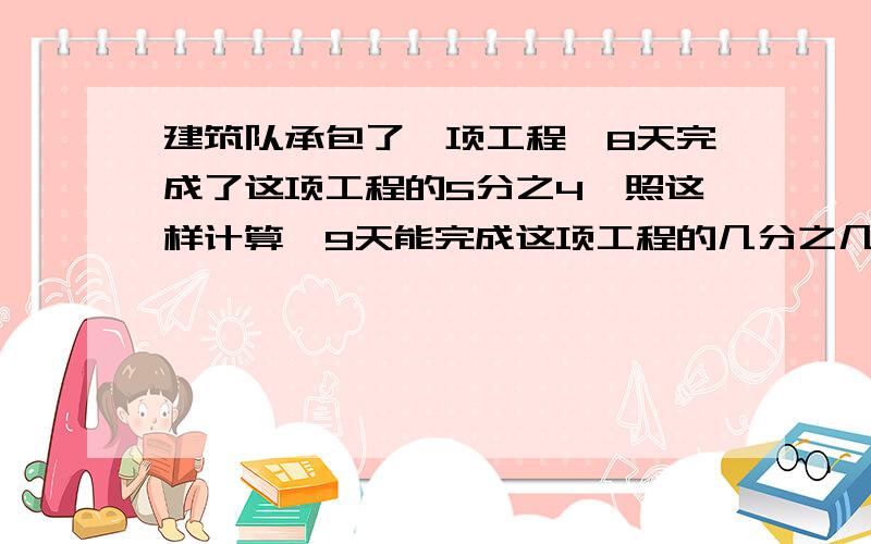 建筑队承包了一项工程,8天完成了这项工程的5分之4,照这样计算,9天能完成这项工程的几分之几?