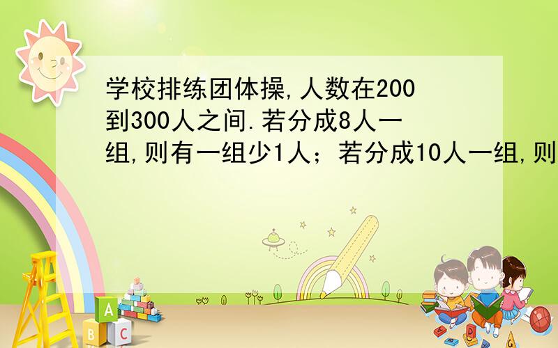 学校排练团体操,人数在200到300人之间.若分成8人一组,则有一组少1人；若分成10人一组,则有一组少3人；