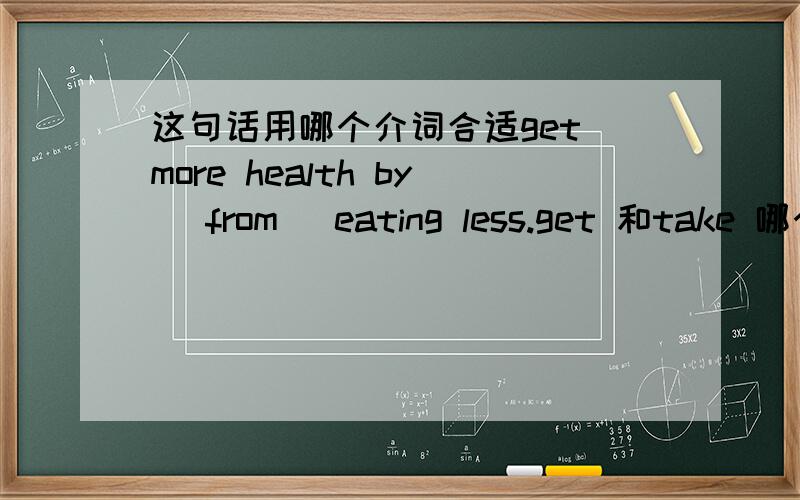 这句话用哪个介词合适get more health by (from) eating less.get 和take 哪个