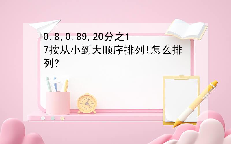 0.8,0.89,20分之17按从小到大顺序排列!怎么排列?