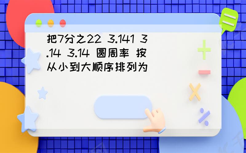 把7分之22 3.141 3.14 3.14 圆周率 按从小到大顺序排列为（ ）