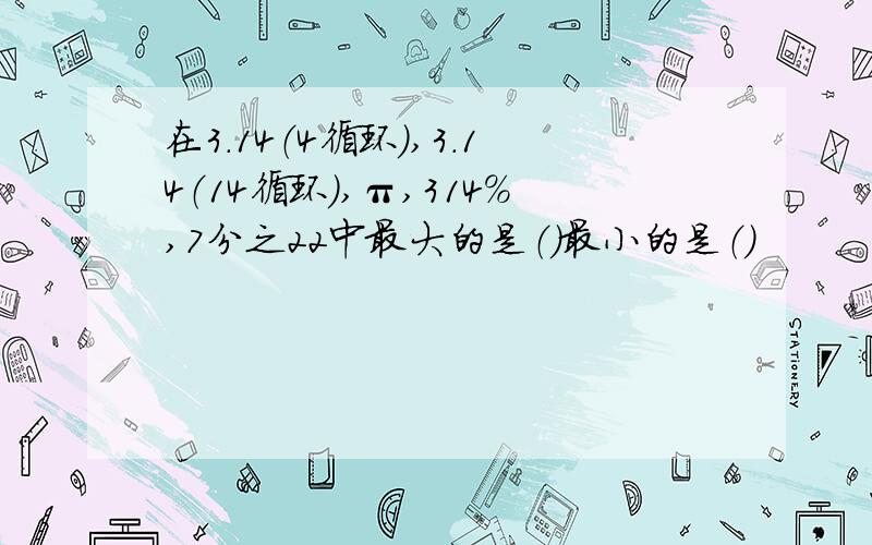 在3.14（4循环）,3.14（14循环）,π,314％,7分之22中最大的是（）最小的是（）