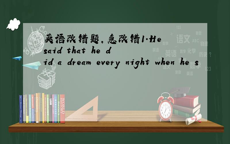 英语改错题,急改错1.He said that he did a dream every night when he s