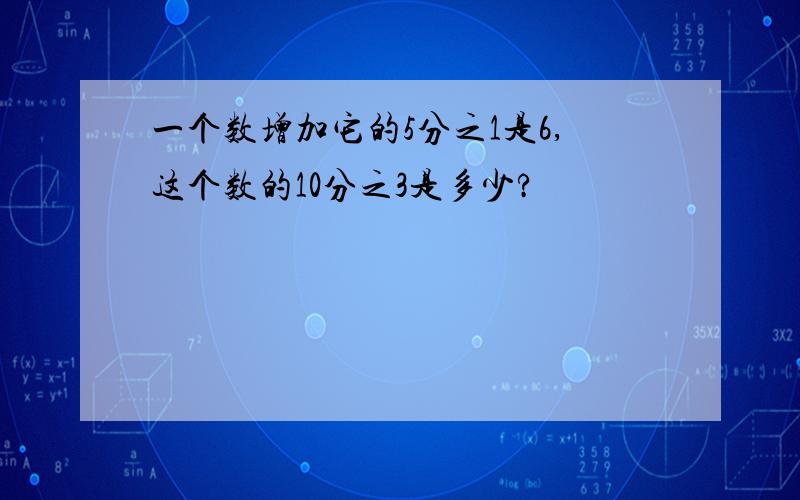 一个数增加它的5分之1是6,这个数的10分之3是多少?