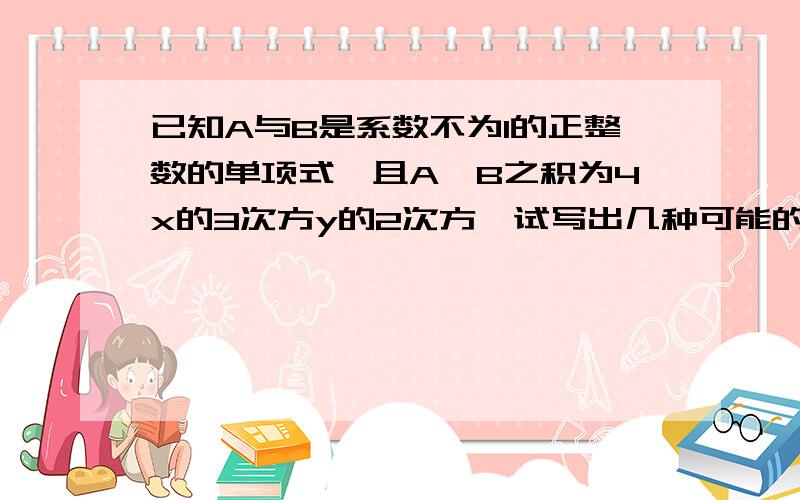 已知A与B是系数不为1的正整数的单项式,且A,B之积为4x的3次方y的2次方,试写出几种可能的单项式