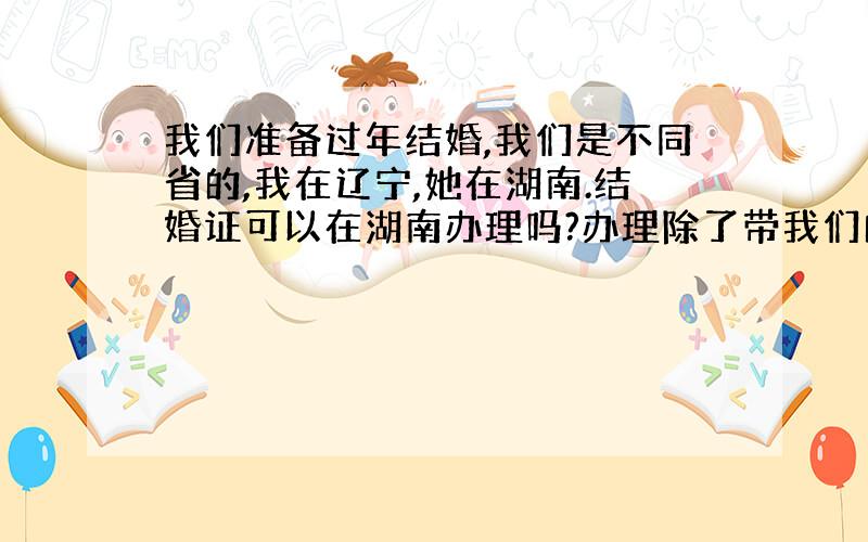 我们准备过年结婚,我们是不同省的,我在辽宁,她在湖南.结婚证可以在湖南办理吗?办理除了带我们的户口本,还需要什么?还有如