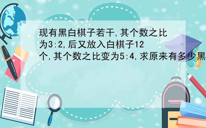 现有黑白棋子若干,其个数之比为3:2,后又放入白棋子12个,其个数之比变为5:4,求原来有多少黑棋子.