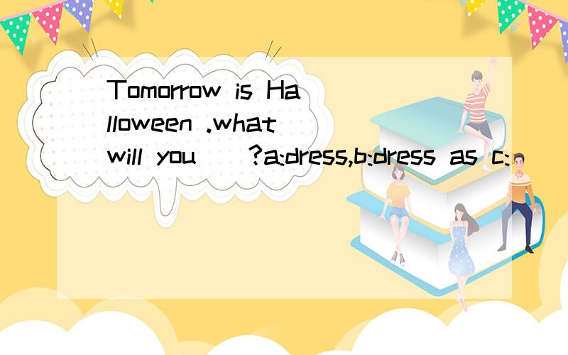 Tomorrow is Halloween .what will you()?a:dress,b:dress as c: