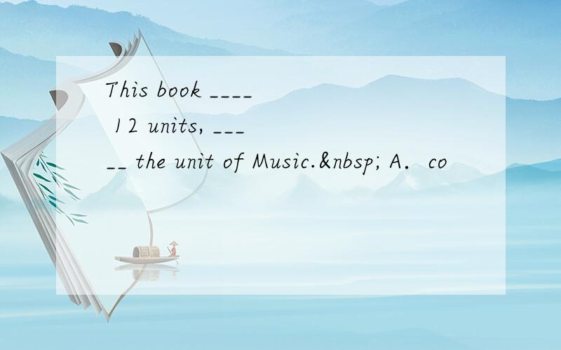 This book ____ 12 units, _____ the unit of Music.  A．co