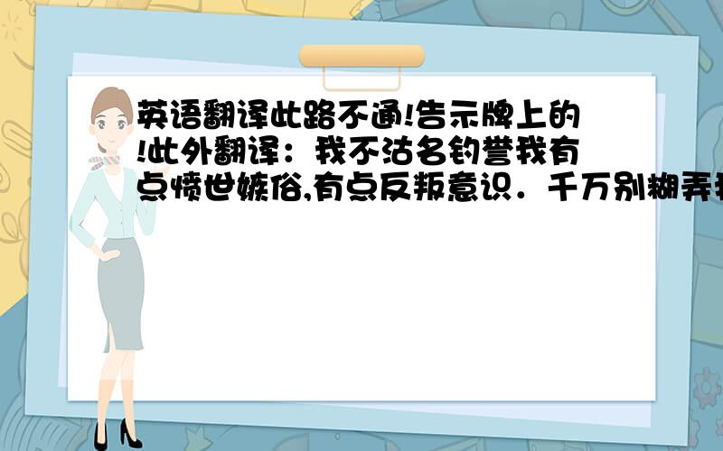 英语翻译此路不通!告示牌上的!此外翻译：我不沽名钓誉我有点愤世嫉俗,有点反叛意识．千万别糊弄我,翻译不好别丢人!鄙视用快