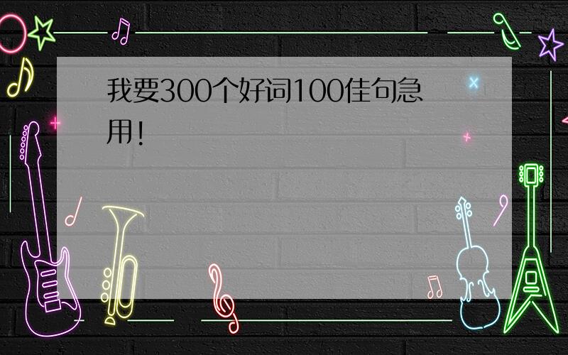 我要300个好词100佳句急用!