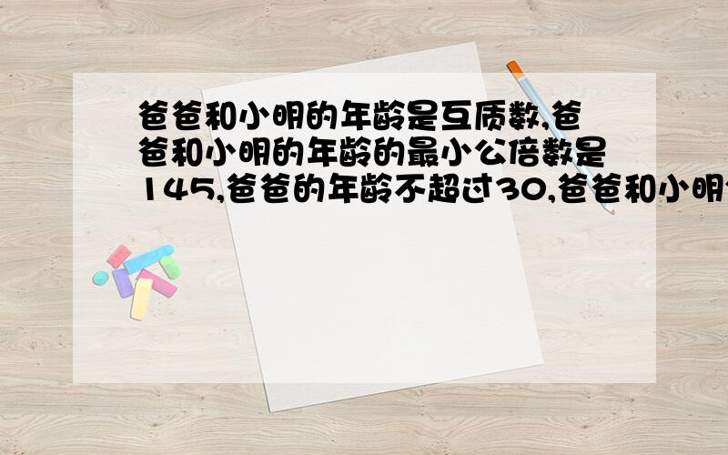 爸爸和小明的年龄是互质数,爸爸和小明的年龄的最小公倍数是145,爸爸的年龄不超过30,爸爸和小明分别是多少岁?再过4年,