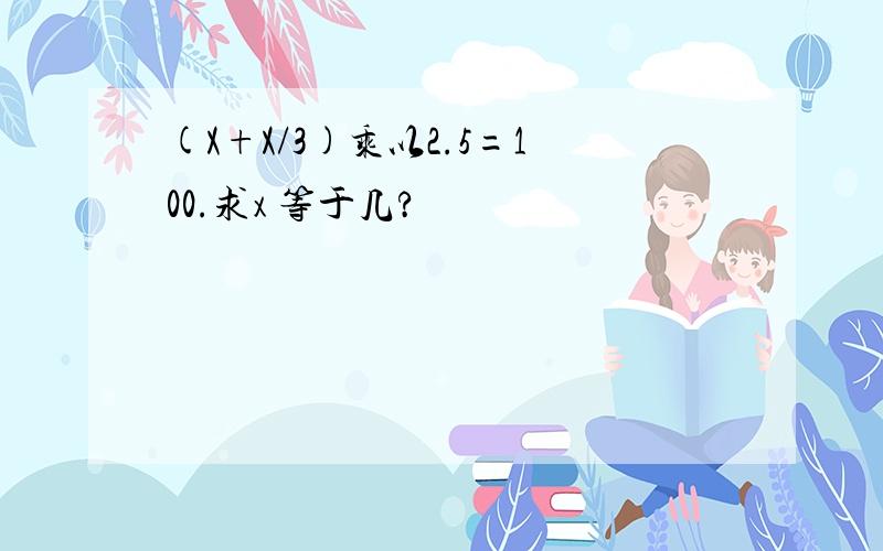 (X+X/3)乘以2.5=100.求x 等于几?