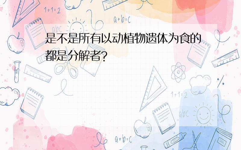 是不是所有以动植物遗体为食的都是分解者?