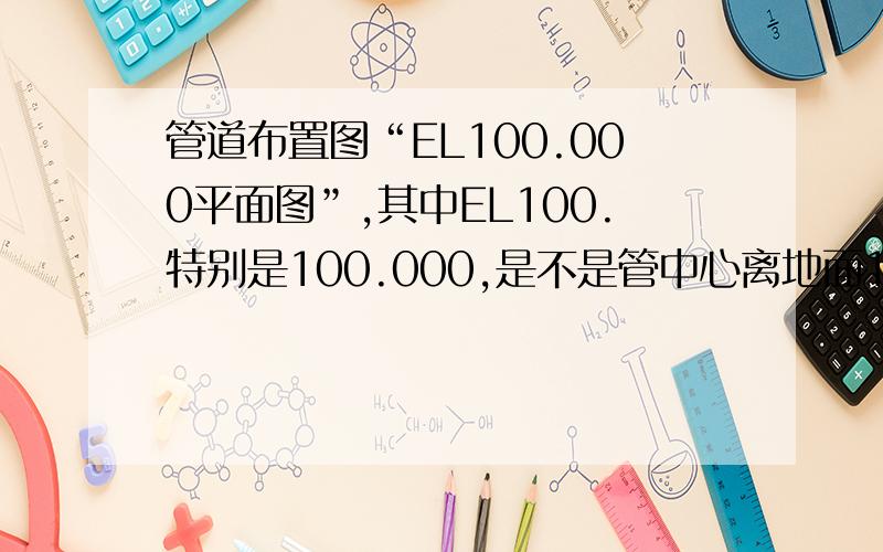 管道布置图“EL100.000平面图”,其中EL100.特别是100.000,是不是管中心离地面100米?