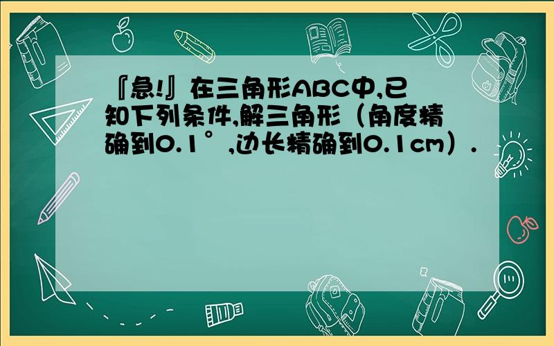 『急!』在三角形ABC中,已知下列条件,解三角形（角度精确到0.1°,边长精确到0.1cm）.