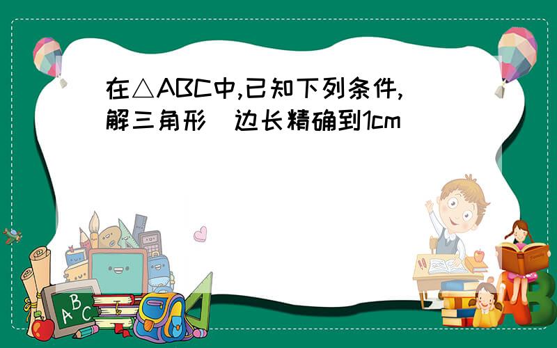 在△ABC中,已知下列条件,解三角形（边长精确到1cm）