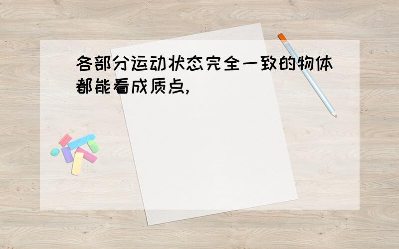 各部分运动状态完全一致的物体都能看成质点,