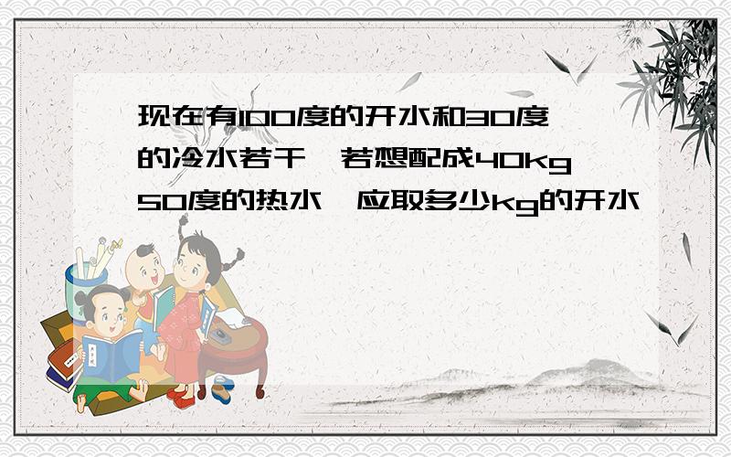 现在有100度的开水和30度的冷水若干,若想配成40kg50度的热水,应取多少kg的开水