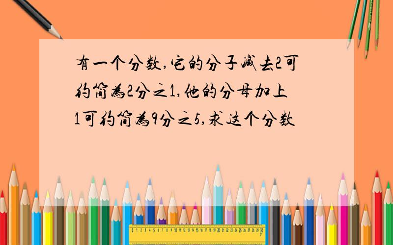 有一个分数,它的分子减去2可约简为2分之1,他的分母加上1可约简为9分之5,求这个分数