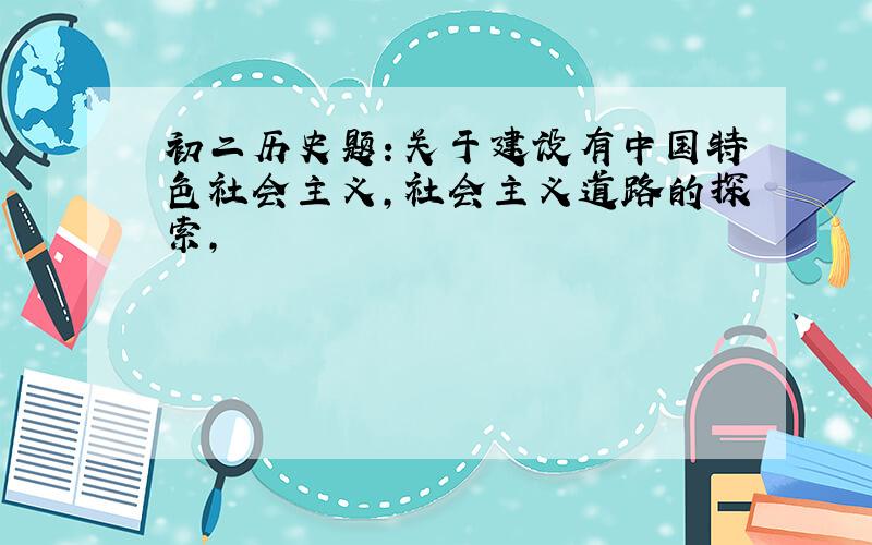 初二历史题：关于建设有中国特色社会主义,社会主义道路的探索,