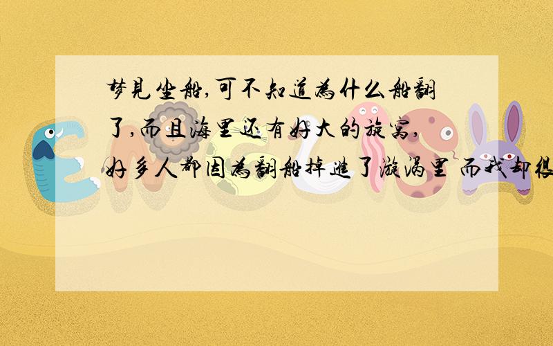 梦见坐船,可不知道为什么船翻了,而且海里还有好大的旋窝,好多人都因为翻船掉进了漩涡里 而我却很幸运的掉到了岸边