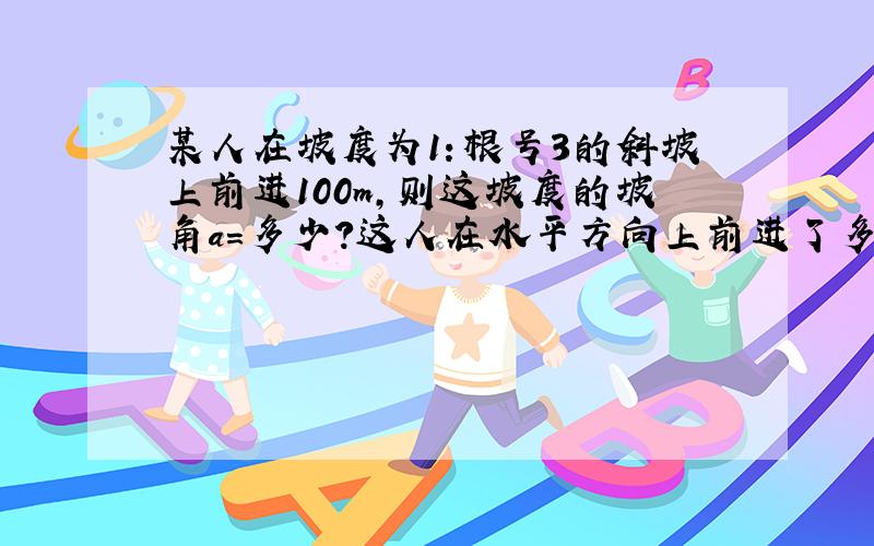 某人在坡度为1：根号3的斜坡上前进100m,则这坡度的坡角a=多少?这人在水平方向上前进了多少米?