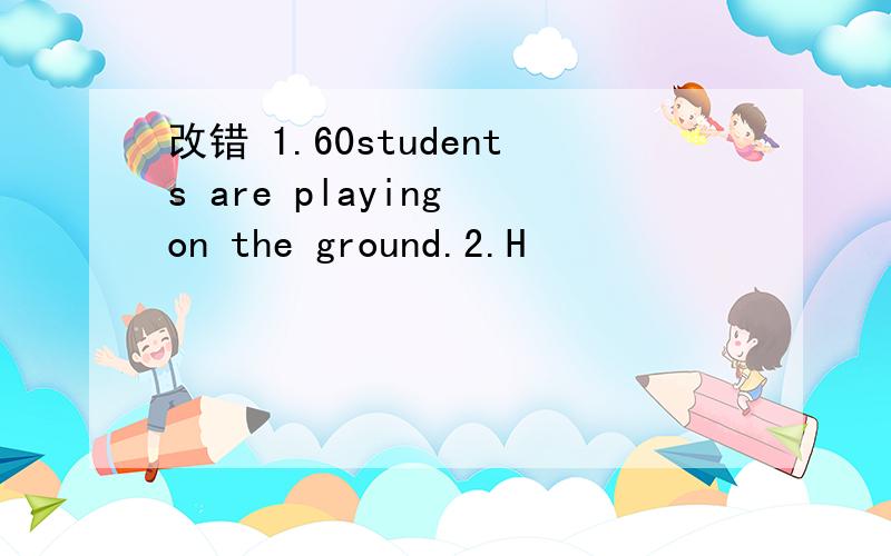 改错 1.60students are playing on the ground.2.H