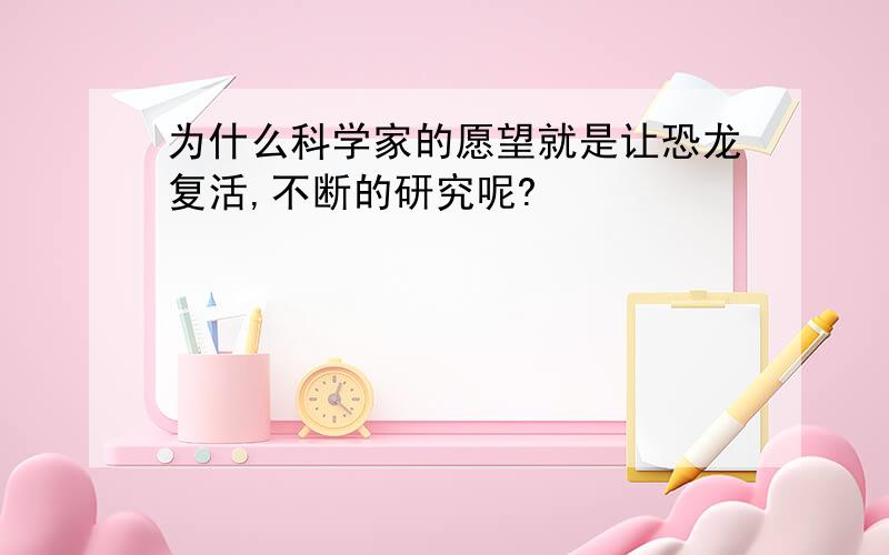 为什么科学家的愿望就是让恐龙复活,不断的研究呢?