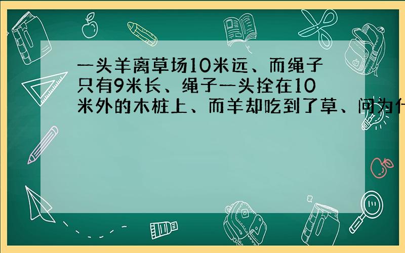 一头羊离草场10米远、而绳子只有9米长、绳子一头拴在10米外的木桩上、而羊却吃到了草、问为什么