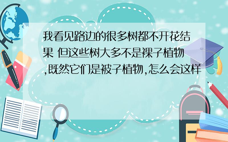 我看见路边的很多树都不开花结果 但这些树大多不是裸子植物,既然它们是被子植物,怎么会这样