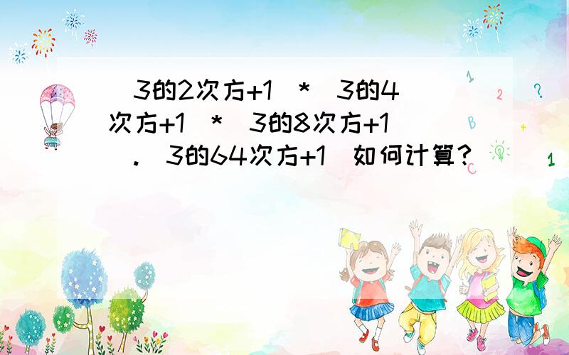 （3的2次方+1）*（3的4次方+1）*（3的8次方+1）.（3的64次方+1）如何计算?