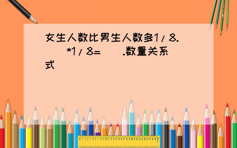 女生人数比男生人数多1/8.()*1/8=().数量关系式