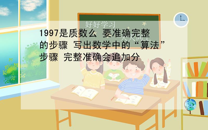 1997是质数么 要准确完整的步骤 写出数学中的“算法”步骤 完整准确会追加分