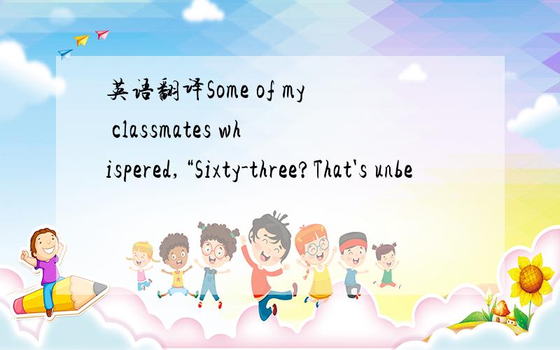 英语翻译Some of my classmates whispered,“Sixty-three?That's unbe