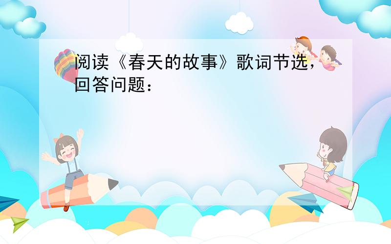 阅读《春天的故事》歌词节选，回答问题：