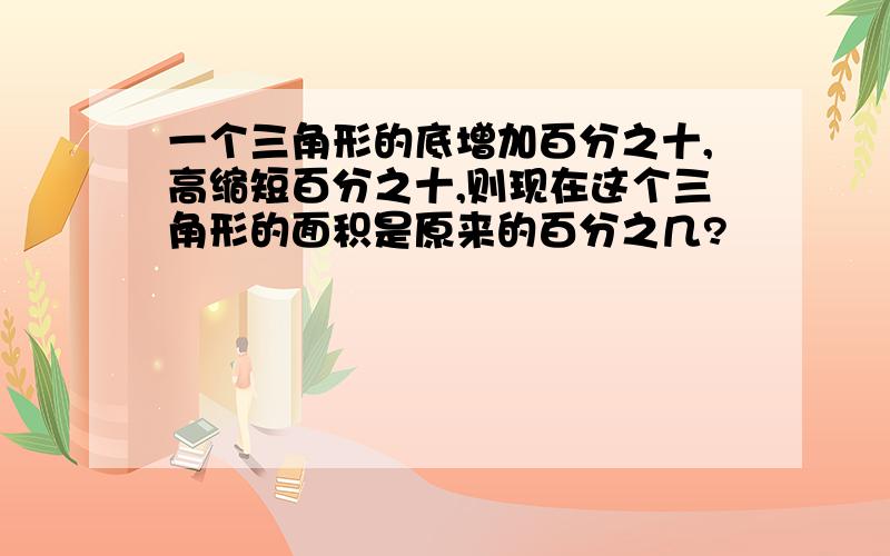 一个三角形的底增加百分之十,高缩短百分之十,则现在这个三角形的面积是原来的百分之几?