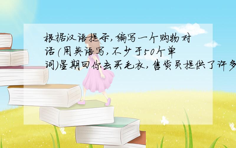 根据汉语提示,编写一个购物对话(用英语写,不少于50个单词)星期曰你去买毛衣,售货员提供了许多,