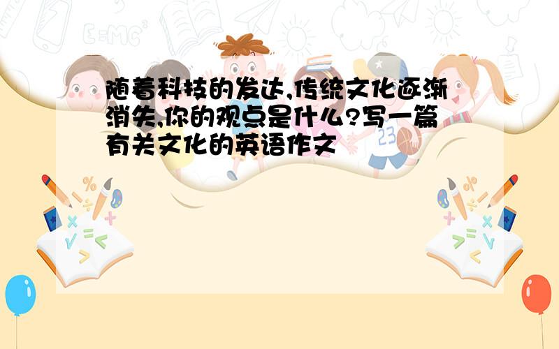 随着科技的发达,传统文化逐渐消失,你的观点是什么?写一篇有关文化的英语作文