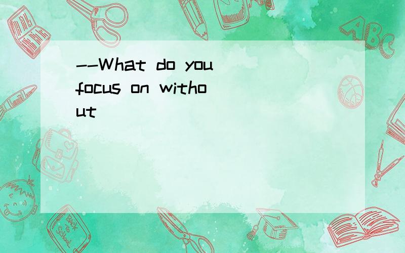 --What do you focus on without