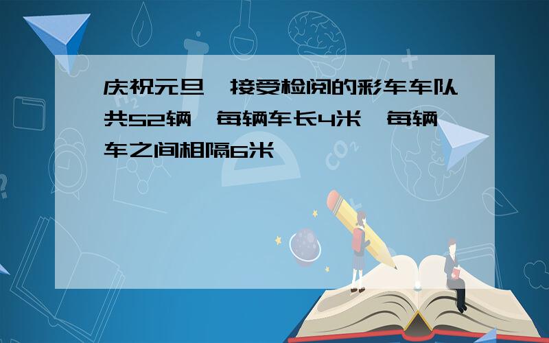 庆祝元旦,接受检阅的彩车车队共52辆,每辆车长4米,每辆车之间相隔6米,