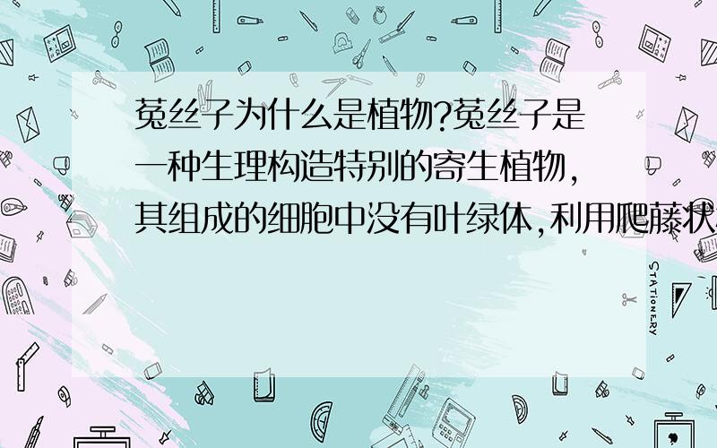 菟丝子为什么是植物?菟丝子是一种生理构造特别的寄生植物,其组成的细胞中没有叶绿体,利用爬藤状构造攀附在其他植物,并且从接