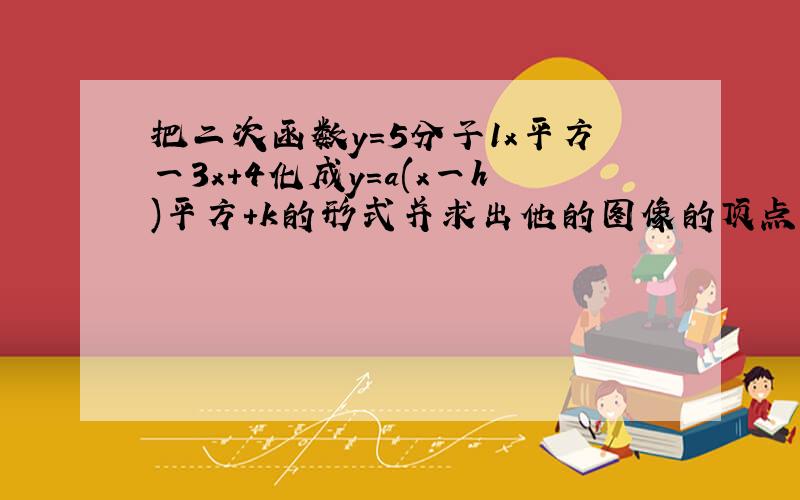 把二次函数y=5分子1x平方一3x+4化成y=a(x一h)平方+k的形式并求出他的图像的顶点坐标