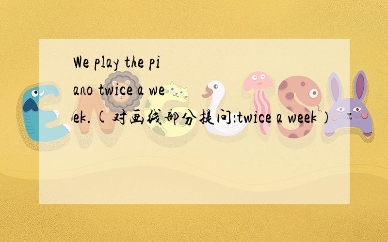 We play the piano twice a week.(对画线部分提问：twice a week）